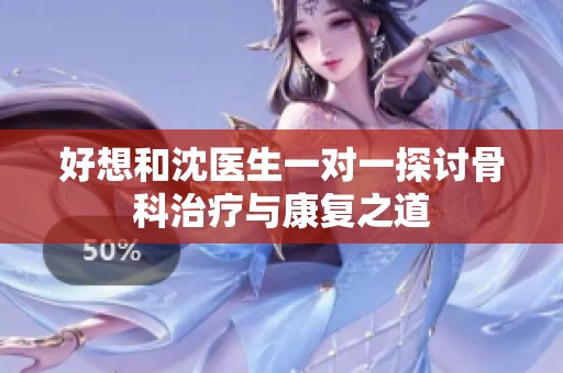 好想和沈医生一对一探讨骨科治疗与康复之道