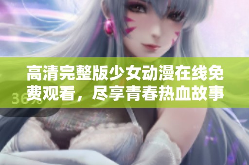 高清完整版少女动漫在线免费观看，尽享青春热血故事