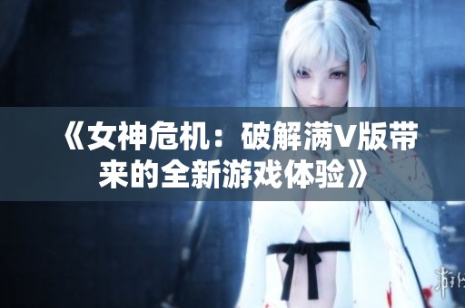 《女神危机：破解满V版带来的全新游戏体验》