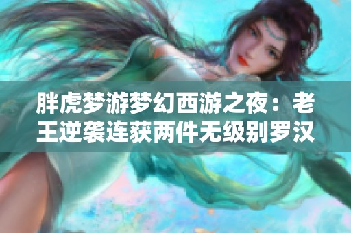 胖虎梦游梦幻西游之夜：老王逆袭连获两件无级别罗汉