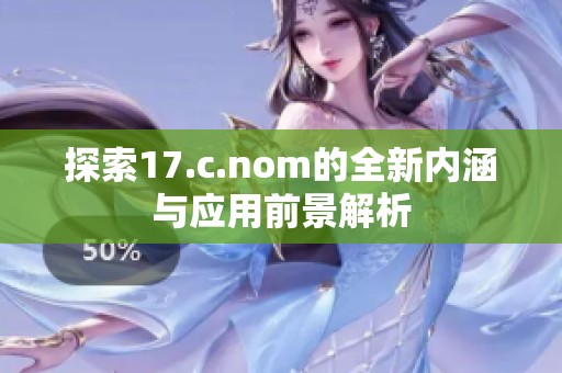 探索17.c.nom的全新内涵与应用前景解析