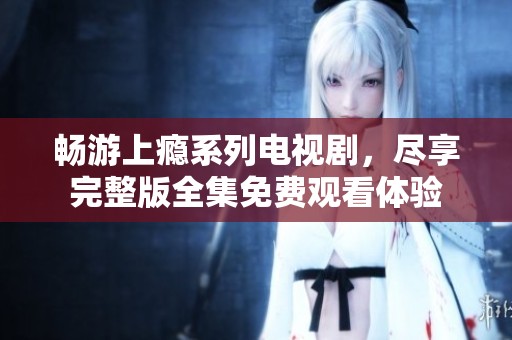 畅游上瘾系列电视剧，尽享完整版全集免费观看体验