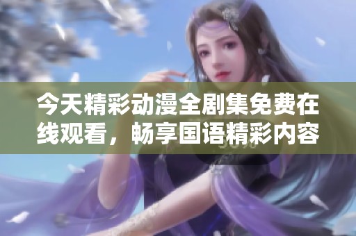 今天精彩动漫全剧集免费在线观看，畅享国语精彩内容