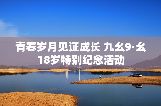 青春岁月见证成长 九幺9·幺18岁特别纪念活动