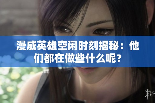 漫威英雄空闲时刻揭秘：他们都在做些什么呢？