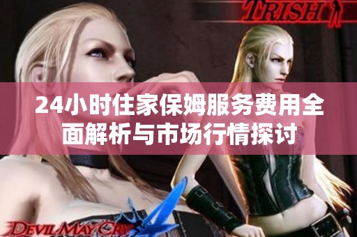 24小时住家保姆服务费用全面解析与市场行情探讨