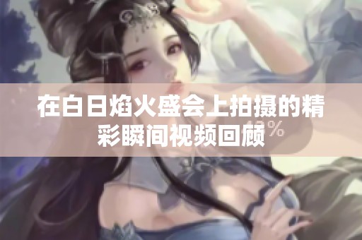 在白日焰火盛会上拍摄的精彩瞬间视频回顾