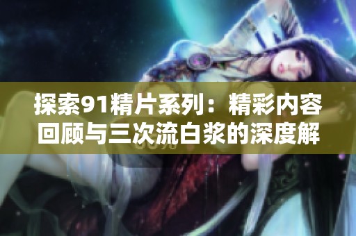 探索91精片系列：精彩内容回顾与三次流白浆的深度解析