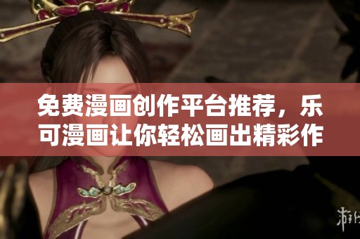 免费漫画创作平台推荐，乐可漫画让你轻松画出精彩作品