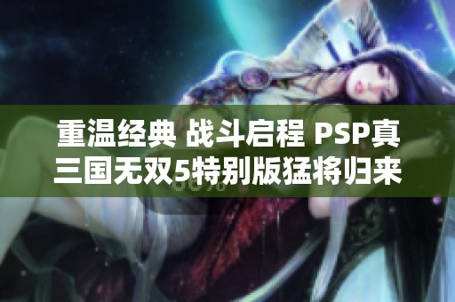 重温经典 战斗启程 PSP真三国无双5特别版猛将归来