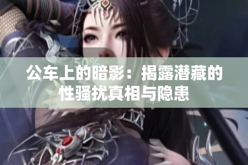 公车上的暗影：揭露潜藏的性骚扰真相与隐患