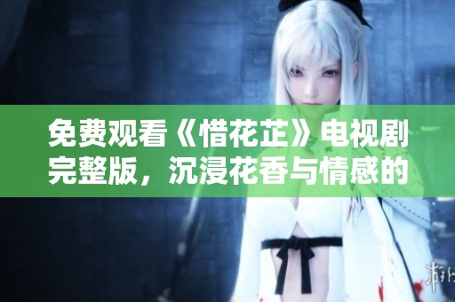 免费观看《惜花芷》电视剧完整版，沉浸花香与情感的交织