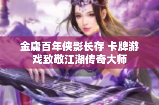 金庸百年侠影长存 卡牌游戏致敬江湖传奇大师