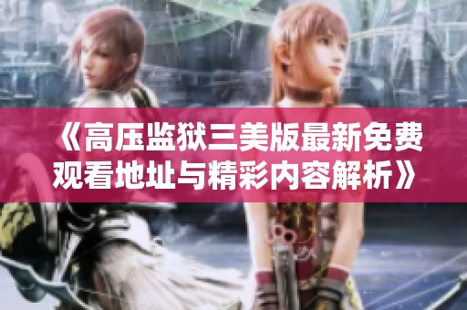 《高压监狱三美版最新免费观看地址与精彩内容解析》