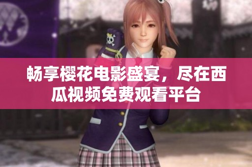 畅享樱花电影盛宴，尽在西瓜视频免费观看平台