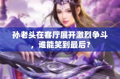 孙老头在客厅展开激烈争斗，谁能笑到最后？