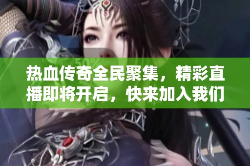 热血传奇全民聚集，精彩直播即将开启，快来加入我们吧！