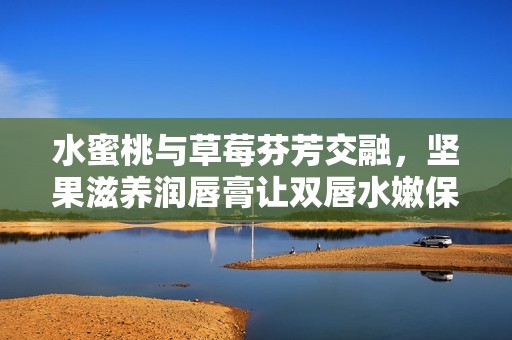 水蜜桃与草莓芬芳交融，坚果滋养润唇膏让双唇水嫩保湿