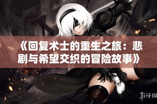 《回复术士的重生之旅：悲剧与希望交织的冒险故事》