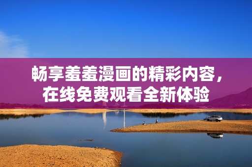 畅享羞羞漫画的精彩内容，在线免费观看全新体验