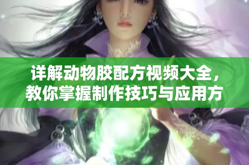 详解动物胶配方视频大全，教你掌握制作技巧与应用方法