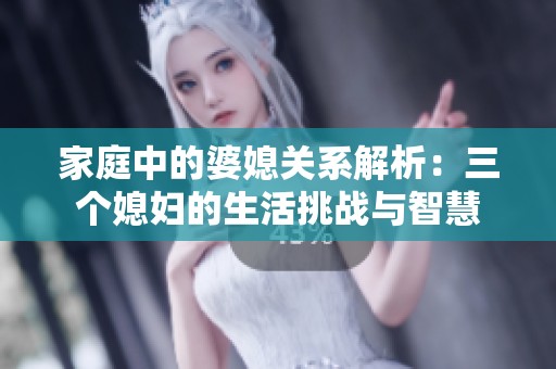 家庭中的婆媳关系解析：三个媳妇的生活挑战与智慧