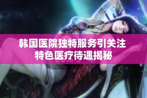 韩国医院独特服务引关注 特色医疗待遇揭秘