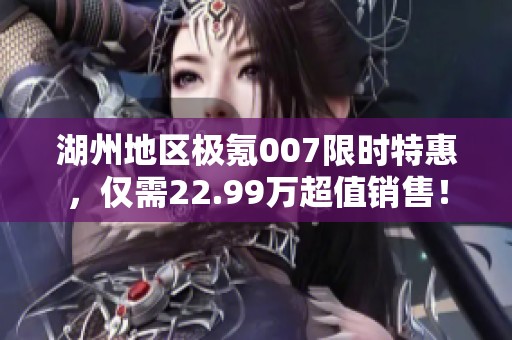 湖州地区极氪007限时特惠，仅需22.99万超值销售！