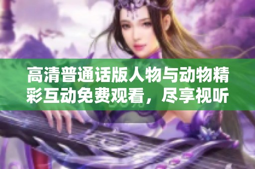 高清普通话版人物与动物精彩互动免费观看，尽享视听盛宴
