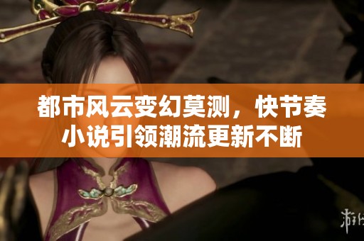 都市风云变幻莫测，快节奏小说引领潮流更新不断