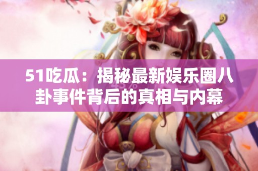 51吃瓜：揭秘最新娱乐圈八卦事件背后的真相与内幕