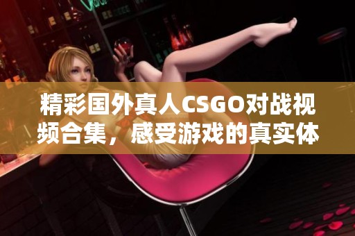 精彩国外真人CSGO对战视频合集，感受游戏的真实体验