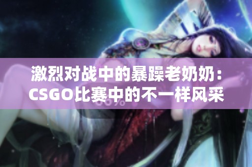 激烈对战中的暴躁老奶奶：CSGO比赛中的不一样风采