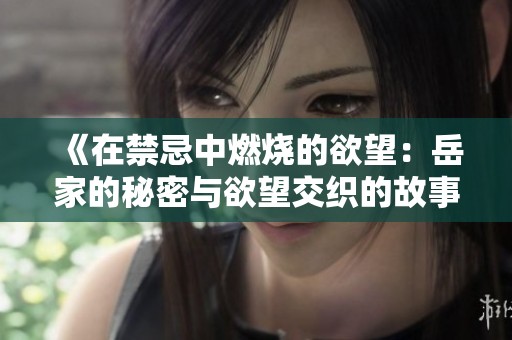《在禁忌中燃烧的欲望：岳家的秘密与欲望交织的故事》