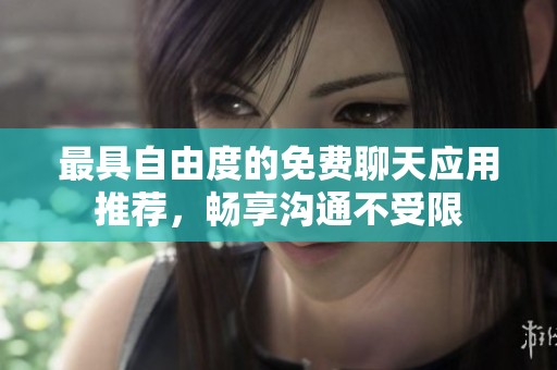 最具自由度的免费聊天应用推荐，畅享沟通不受限