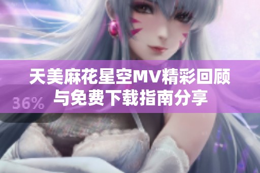 天美麻花星空MV精彩回顾与免费下载指南分享