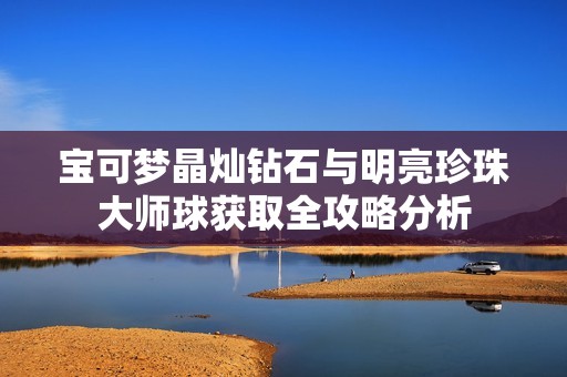 宝可梦晶灿钻石与明亮珍珠大师球获取全攻略分析