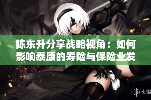陈东升分享战略视角：如何影响泰康的寿险与保险业发展