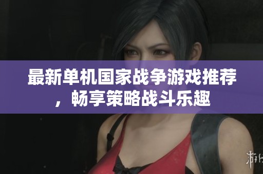 最新单机国家战争游戏推荐，畅享策略战斗乐趣