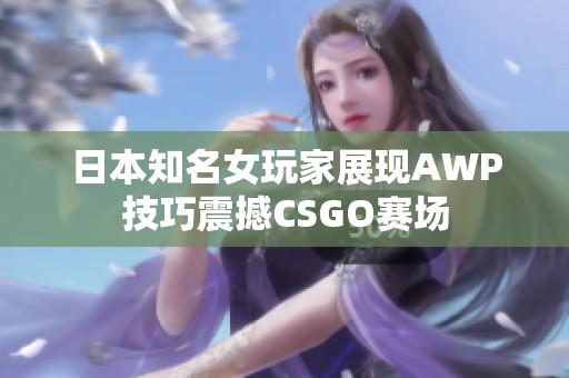 日本知名女玩家展现AWP技巧震撼CSGO赛场