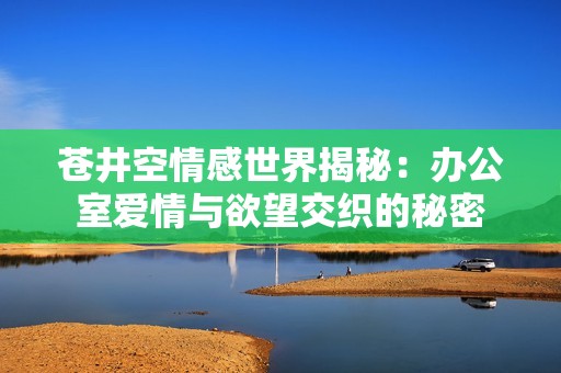 苍井空情感世界揭秘：办公室爱情与欲望交织的秘密