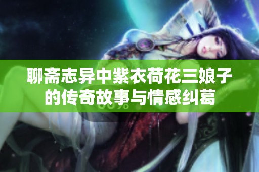聊斋志异中紫衣荷花三娘子的传奇故事与情感纠葛