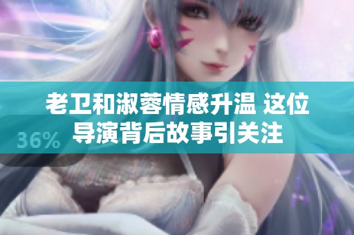 老卫和淑蓉情感升温 这位导演背后故事引关注