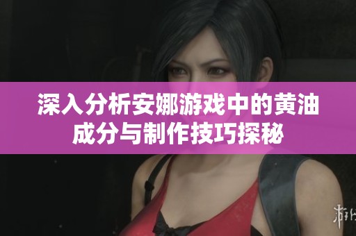 深入分析安娜游戏中的黄油成分与制作技巧探秘