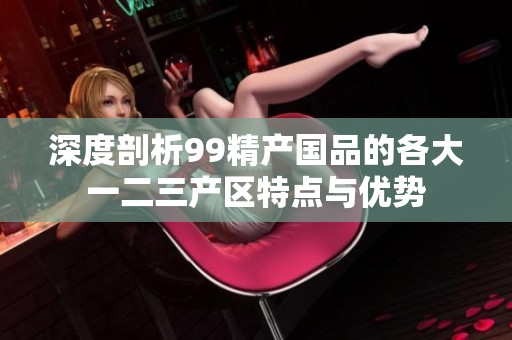 深度剖析99精产国品的各大一二三产区特点与优势