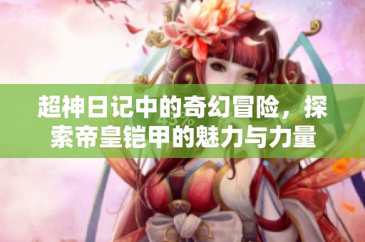 超神日记中的奇幻冒险，探索帝皇铠甲的魅力与力量