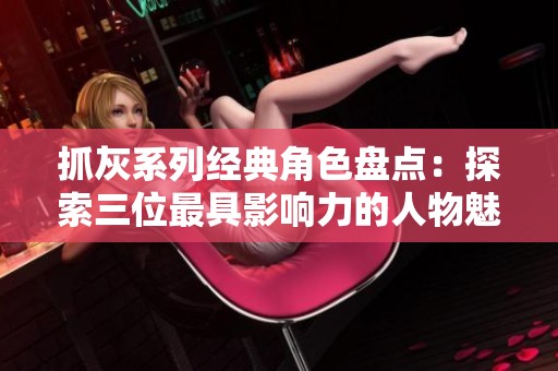 抓灰系列经典角色盘点：探索三位最具影响力的人物魅力