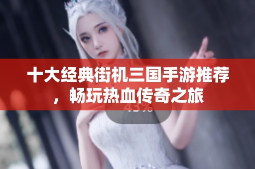 十大经典街机三国手游推荐，畅玩热血传奇之旅