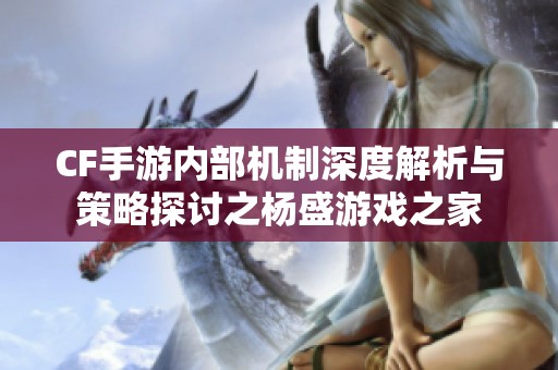 CF手游内部机制深度解析与策略探讨之杨盛游戏之家