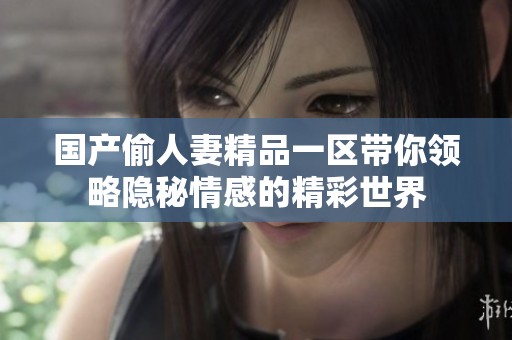 国产偷人妻精品一区带你领略隐秘情感的精彩世界